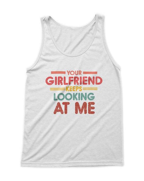 Your Girlfriend Keeps Looking At Me T Shirt Hot Sew