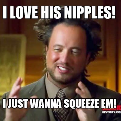 Meme Creator I Love His Nipples I Just Wanna Squeeze Em