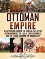 Ottoman Empire : A Captivating Guide to the Rise and Fall of the ...