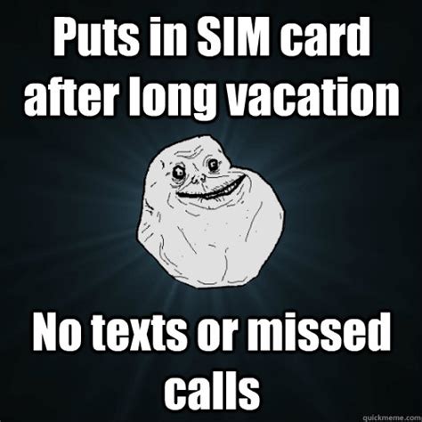 You may remember me from such classic out of office messages as i'm at outside lands watching metallica or visiting my family in florida.. Puts in SIM card after long vacation No texts or missed calls - Forever Alone - quickmeme