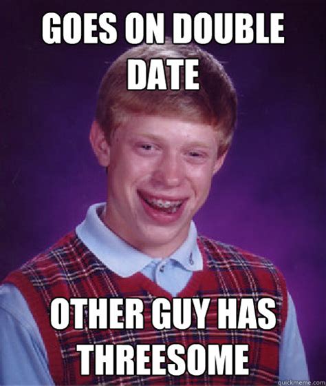 Goes On Double Date Other Guy Has Threesome Bad Luck Brian Quickmeme