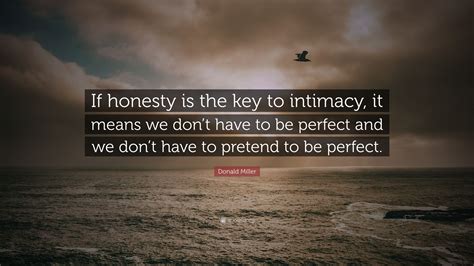 Quotations by donald miller, american author, born august 12, 1971. Donald Miller Quote: "If honesty is the key to intimacy, it means we don't have to be perfect ...