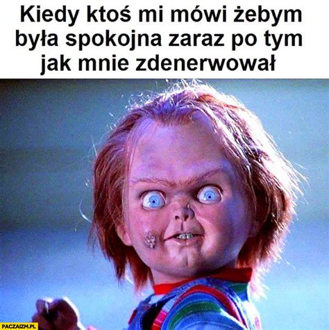 Kiedy ktoś mi mówi żebym była spokojna zaraz po tym jak ...