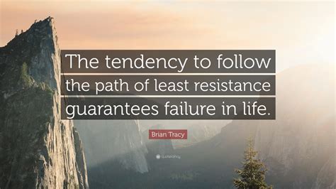 What does path of least resistance expression mean? Brian Tracy Quote: "The tendency to follow the path of least resistance guarantees failure in ...