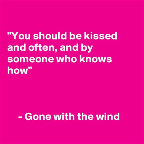 You Should Be Kissed And Often And By Someone Who Knows How Gone