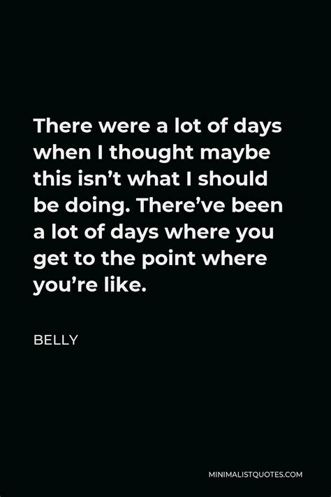 Belly Quote There Were A Lot Of Days When I Thought Maybe This Isnt What I Should Be Doing