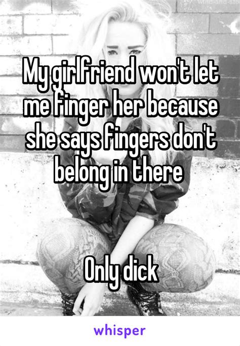 My Girlfriend Won T Let Me Finger Her Because She Says Fingers Don T Belong In There Only Dick