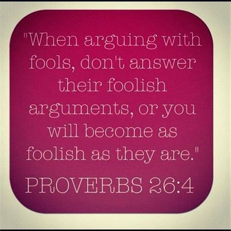 Instead they would invent a character for me. "When arguing with fools, don't answer their foolish arguments, or you will become as foolish as ...