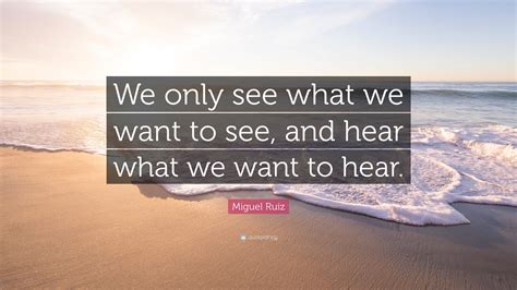 Miguel Ruiz Quote We Only See What We Want To See And