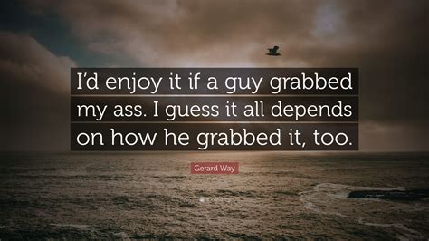 Gerard Way Quote “id Enjoy It If A Guy Grabbed My Ass I Guess It All Depends On How He