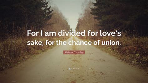Aleister Crowley Quote For I Am Divided For Loves Sake For The
