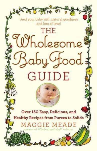 The Wholesome Baby Food Guide Over 150 Easy Delicious And Healthy
