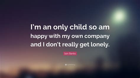 Iain Banks Quote Im An Only Child So Am Happy With My Own Company