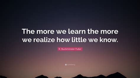 R Buckminster Fuller Quote The More We Learn The More We Realize How