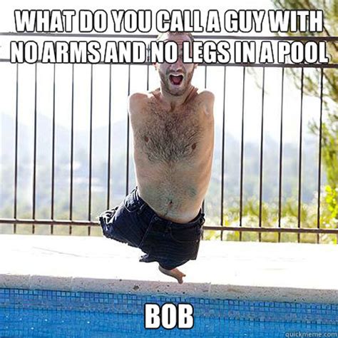 What do you call a man who can't stand? What do you call a guy with no arms and no legs in a pool ...