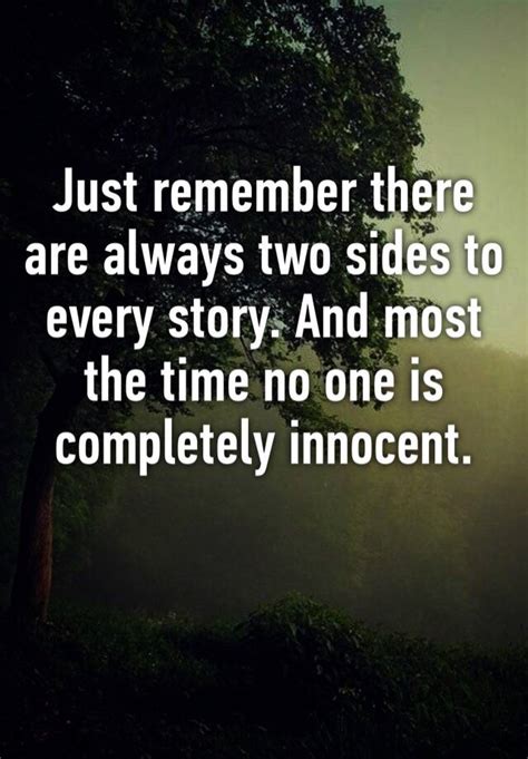 Remember, everyone has weaknesses, and there are at least two sides to every story. Just remember there are always two sides to every story. And most the time no one is completely ...