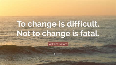 William Pollard Quote “to Change Is Difficult Not To Change Is Fatal