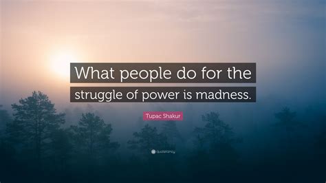 Tupac Shakur Quote “what People Do For The Struggle Of Power Is Madness”