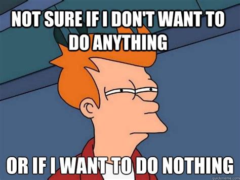 Not Sure If I Dont Want To Do Anything Or If I Want To Do Nothing