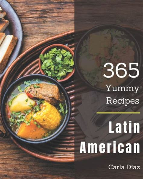 365 yummy latin american recipes the best yummy latin american cookbook on earth by carla diaz