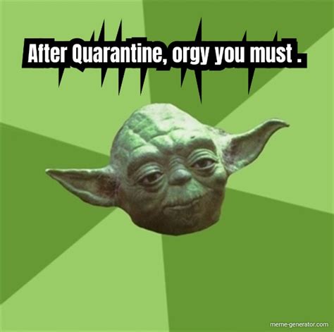 After Quarantine Orgy You Must Meme Generator