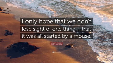 Walt Disney Quote I Only Hope That We Dont Lose Sight Of One Thing That It Was All Started