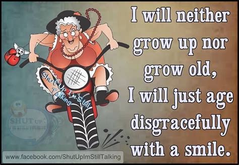 I Will Neither Grow Up Nor Grow Old I Will Just Age Disgracefully With A Smile Growing Old