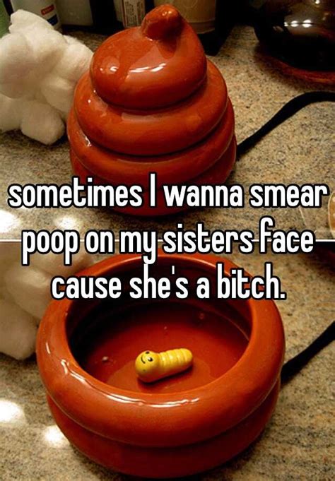 Sometimes I Wanna Smear Poop On My Sisters Face Cause Shes A Bitch