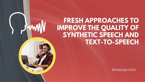 Fresh Approaches To Improve The Quality Of Synthetic Speech And Text To Speech