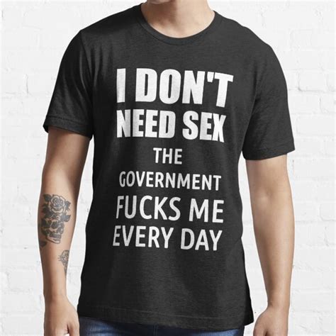 I Dont Need Sex The Government Fucks Me Everyday T Shirt For Sale By Politicfun Redbubble