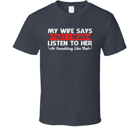 my wife says i never listen to her or something like that t shirt