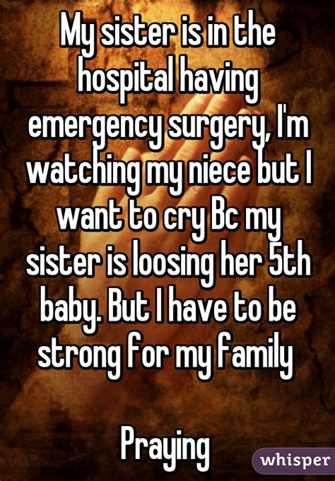 my sister is in the hospital having emergency surgery i m watching my niece but i want to cry