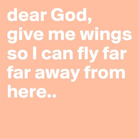 Dear God Give Me Wings So I Can Fly Far Far Away From Here Post By