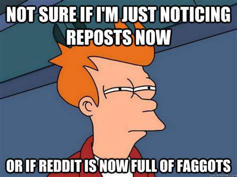 not sure if i m just noticing reposts now or if reddit is now full of faggots futurama fry