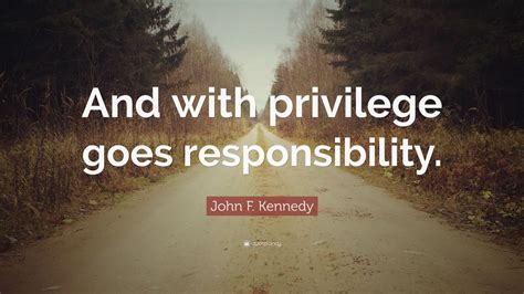 Please enjoy these quotes about privilege and friendship from my collection of friendship quotes. John F. Kennedy Quote: "And with privilege goes responsibility." (12 wallpapers) - Quotefancy