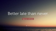 Spencer Johnson Quote: “Better late than never.”