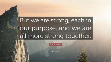 Then nineth grade hit and i got into a fight with my discord friends on september this year but after awhile we forgave each other (since they noticed i changed) and even since there is a new obstacle we are trying to overcome, together we are strong! Bram Stoker Quote: "But we are strong, each in our purpose ...