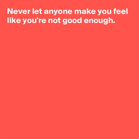 Never Let Anyone Make You Feel Like Youre Not Good Enough Post By