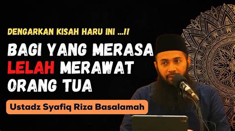 dengarkan kisah haru ini bagi yang merasa lelah merawat orang tua ustadz syafiq riza