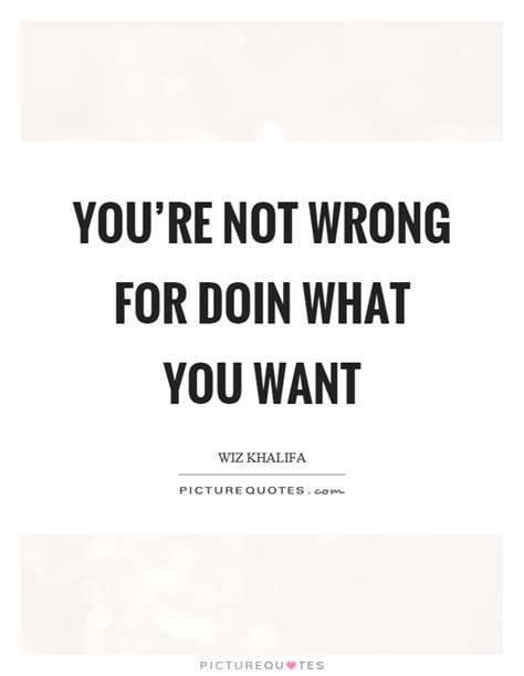 Youre Not Wrong For Doin What You Want Picture Quotes