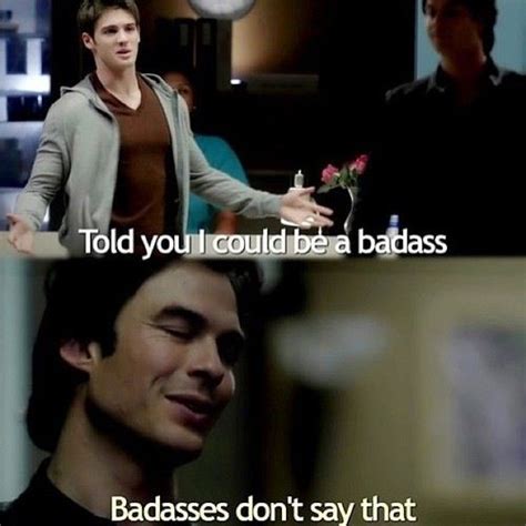 Jeremy I Told You I Could Be A Badass Damon Badasses Dont Say That