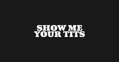 Show Me Your Tits Show Me Your Tits T Shirt Teepublic