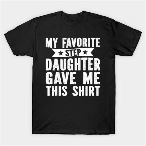 My Favorite Step Daughter Gave Me This Shirt My Favorite Step Daughter Gave Me This T Shirt