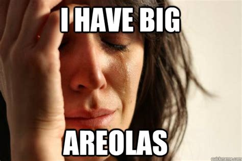 I Have Big Areolas First World Problems Quickmeme