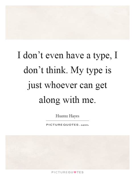 I Don T Even Have A Type I Don T Think My Type Is Just Whoever Picture Quotes