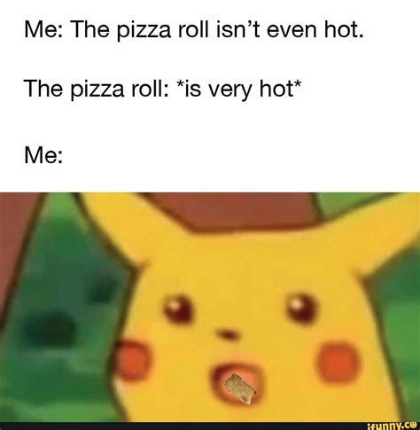 Me The Pizza Roll Isnt Even Hot The Pizza Roll Is Very Hot Me