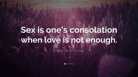 Gabriel Garcí­a Márquez Quote “sex Is Ones Consolation When Love Is Not Enough” 10