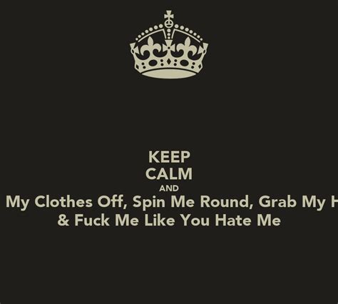 Keep Calm And Rip My Clothes Off Spin Me Round Grab My Hair And Fuck Me Like You Hate Me Poster