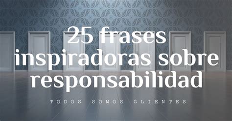 Todos Somos Clientes 25 Frases Inspiradoras Sobre Responsabilidad