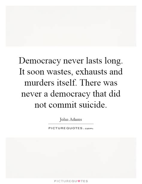 Democracy Never Lasts Long It Soon Wastes Exhausts And Murders